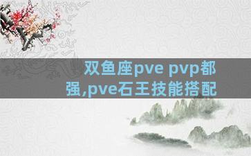 双鱼座pve pvp都强,pve石王技能搭配
